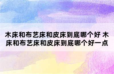 木床和布艺床和皮床到底哪个好 木床和布艺床和皮床到底哪个好一点